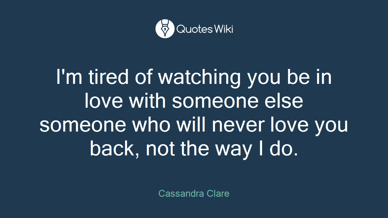 I'm tired of watching you be in love with someone else someone who will never love you back, not the way I do.