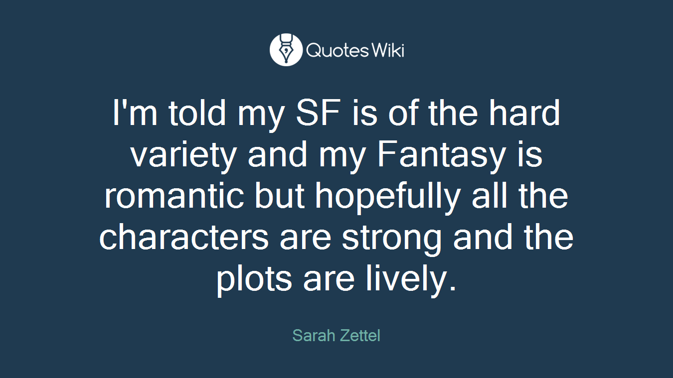I'm told my SF is of the hard variety and my Fantasy is romantic but hopefully all the characters are strong and the plots are lively.