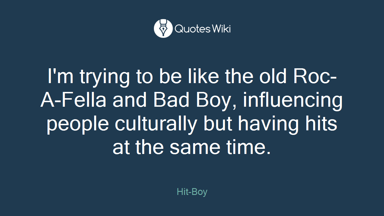 I'm trying to be like the old Roc- A-Fella and Bad Boy, influencing people culturally but having hits at the same time.