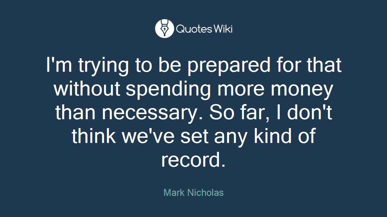 I'm trying to be prepared for that without spending more money than necessary. So far, I don't think we've set any kind of record.