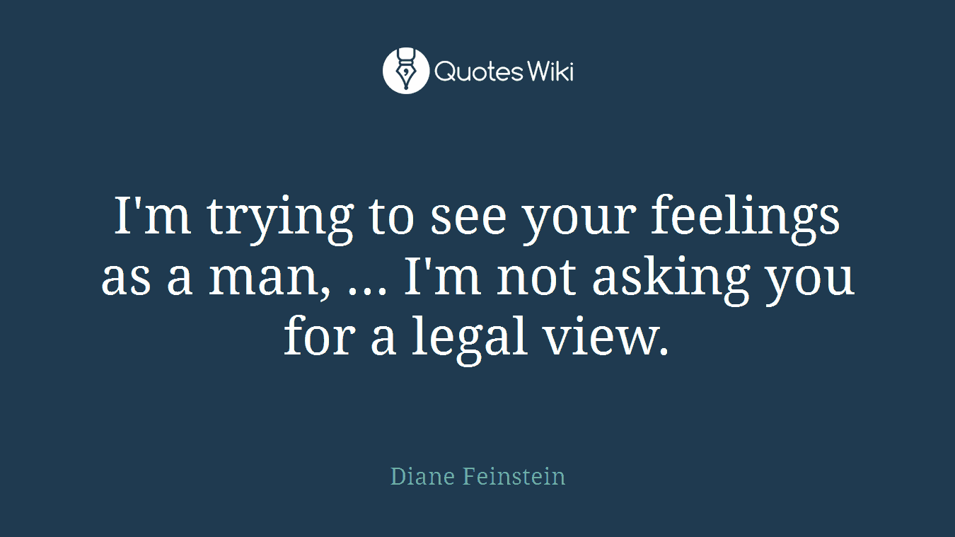 I'm trying to see your feelings as a man, ... I'm not asking you for a legal view.