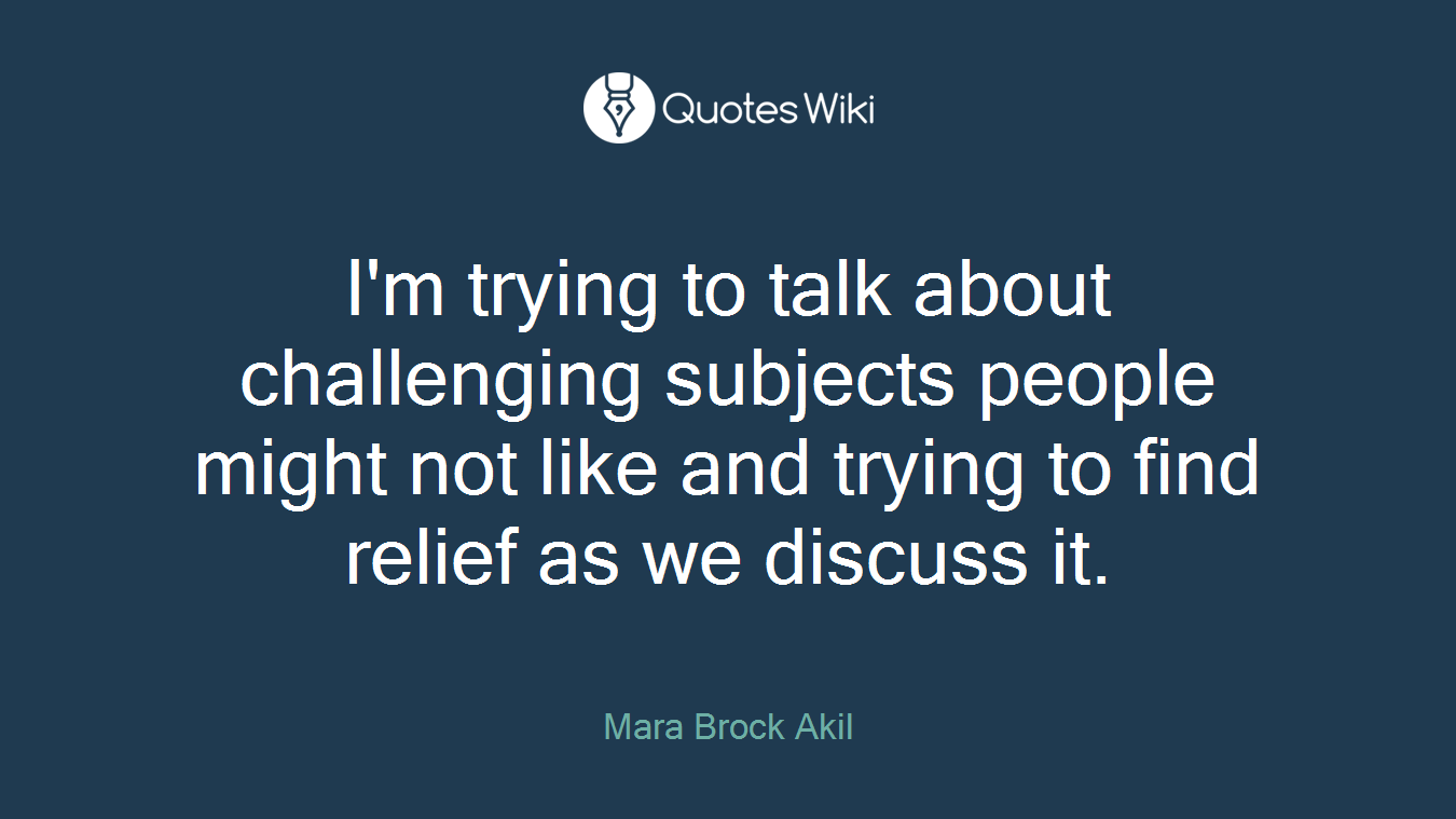I'm trying to talk about challenging subjects people might not like and trying to find relief as we discuss it.