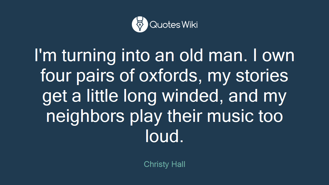 I'm turning into an old man. I own four pairs of oxfords, my stories get a little long winded, and my neighbors play their music too loud.