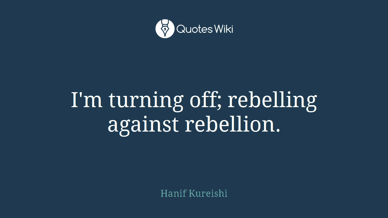 I'm turning off; rebelling against rebellion.