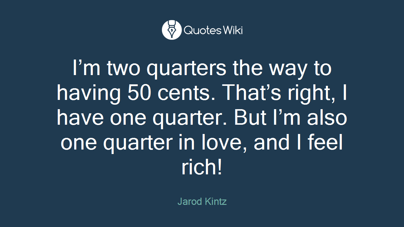 I’m two quarters the way to having 50 cents. That’s right, I have one quarter. But I’m also one quarter in love, and I feel rich!