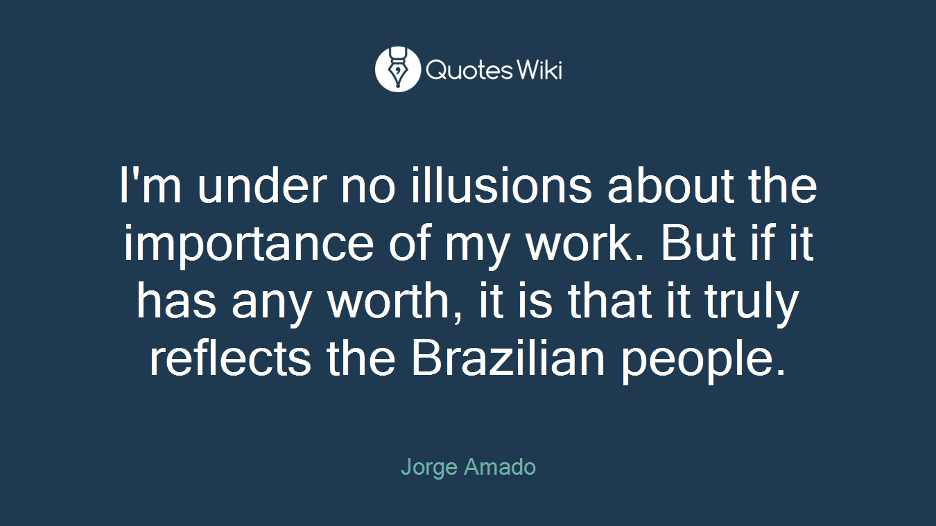 I'm under no illusions about the importance of my work. But if it has any worth, it is that it truly reflects the Brazilian people.