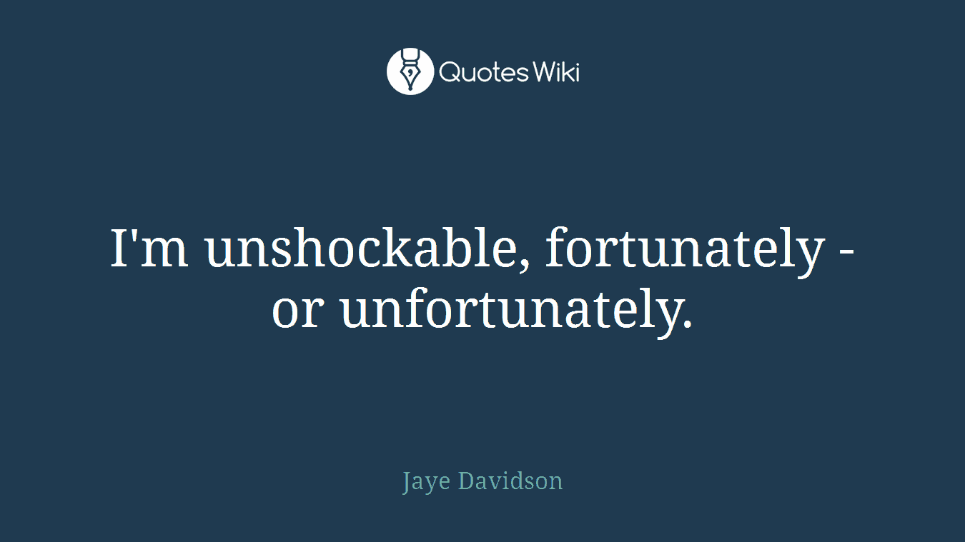 I'm unshockable, fortunately - or unfortunately.
