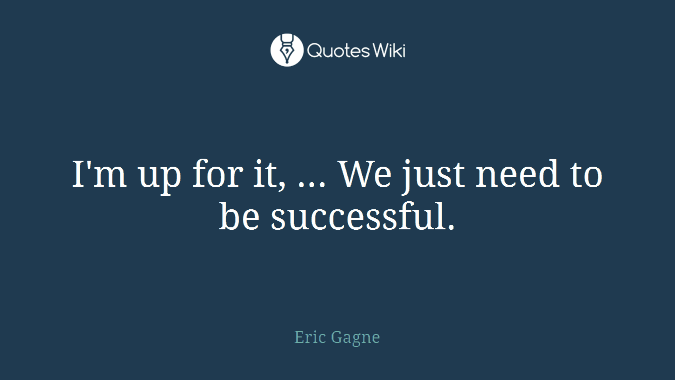 I'm up for it, ... We just need to be successful.