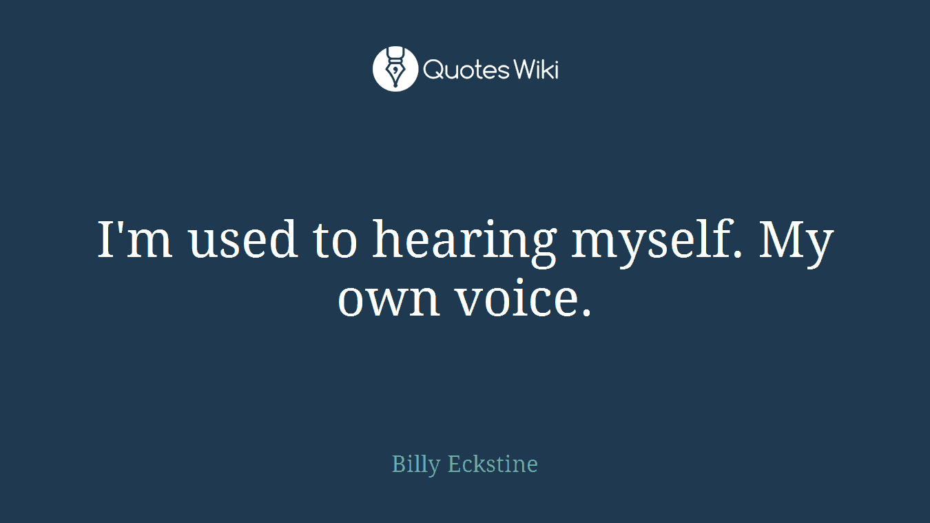 I'm used to hearing myself. My own voice.