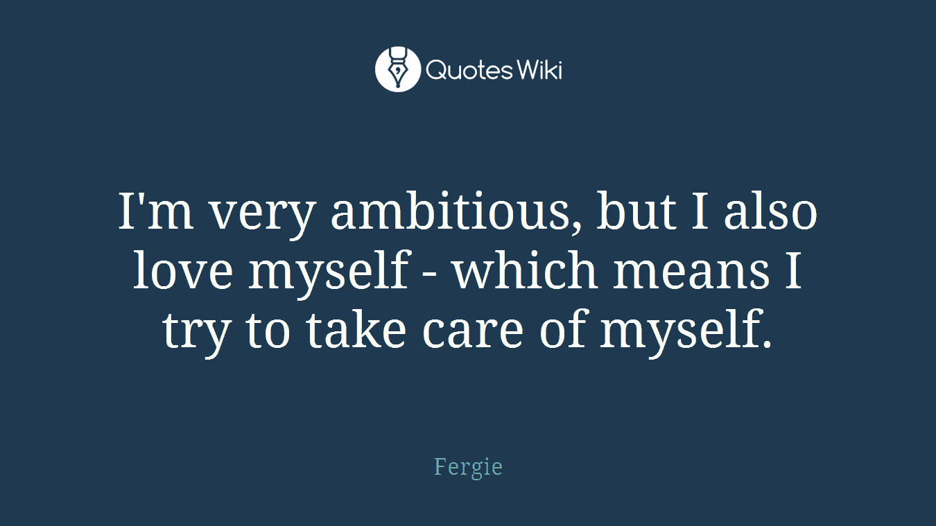 I'm very ambitious, but I also love myself - which means I try to take care of myself.