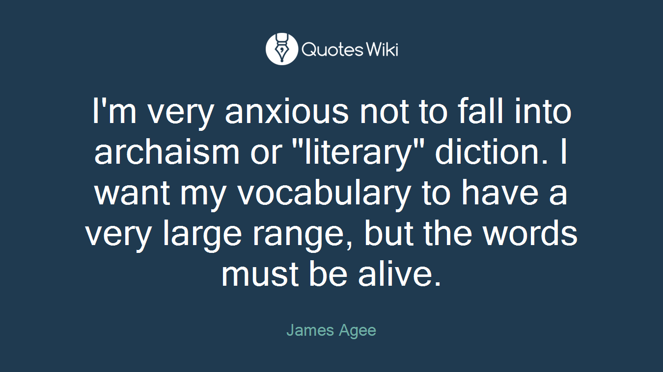 I'm very anxious not to fall into archaism or "literary" diction. I want my vocabulary to have a very large range, but the words must be alive.