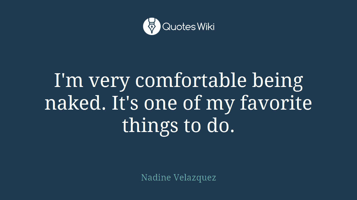 I'm very comfortable being naked. It's one of my favorite things to do.