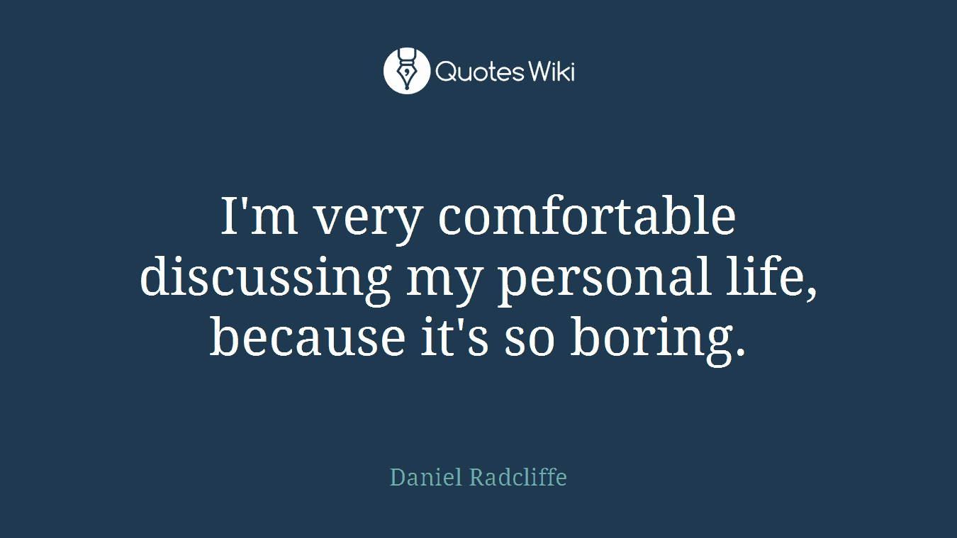 I'm very comfortable discussing my personal life, because it's so boring.