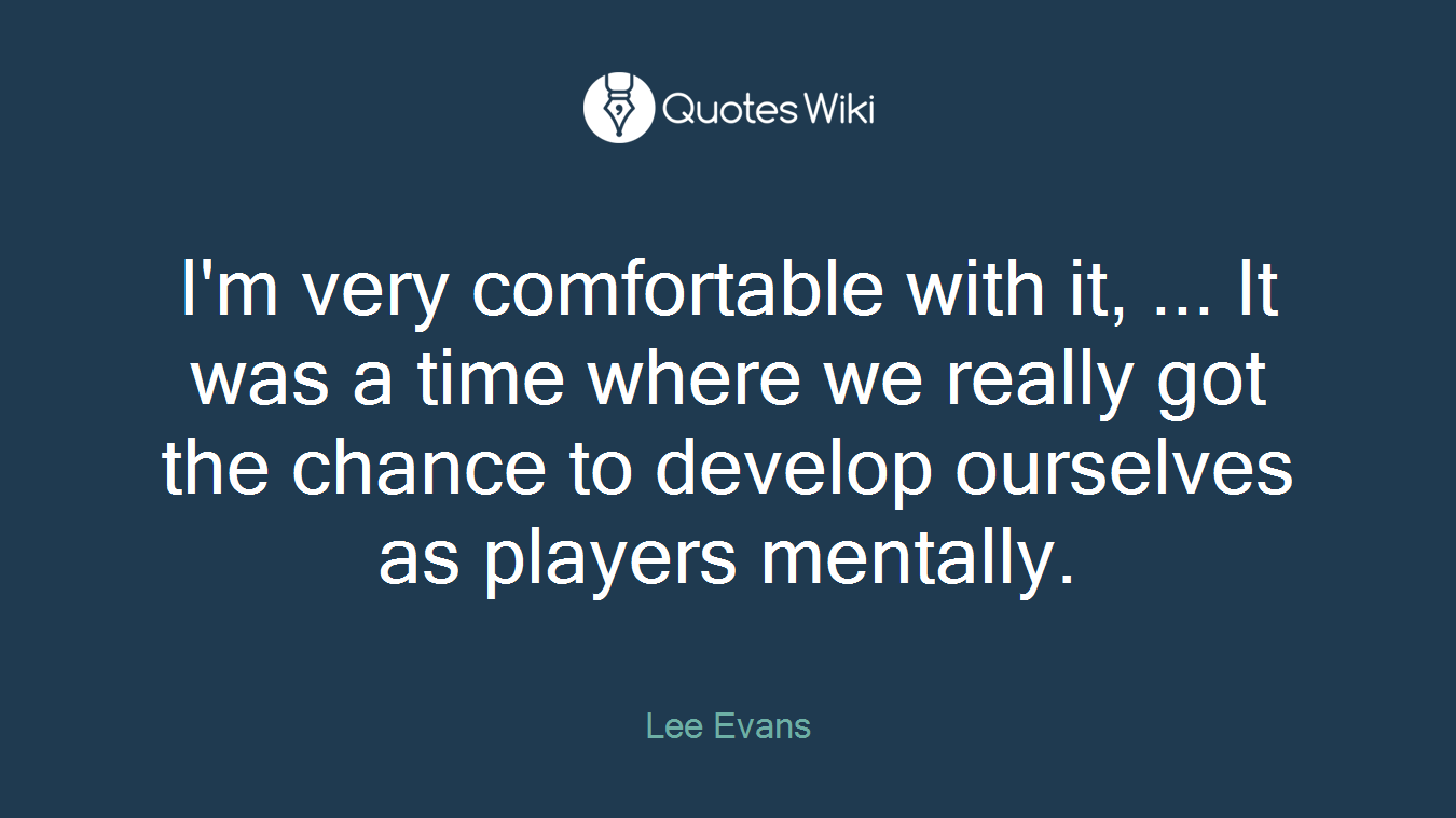 I'm very comfortable with it, ... It was a time where we really got the chance to develop ourselves as players mentally.