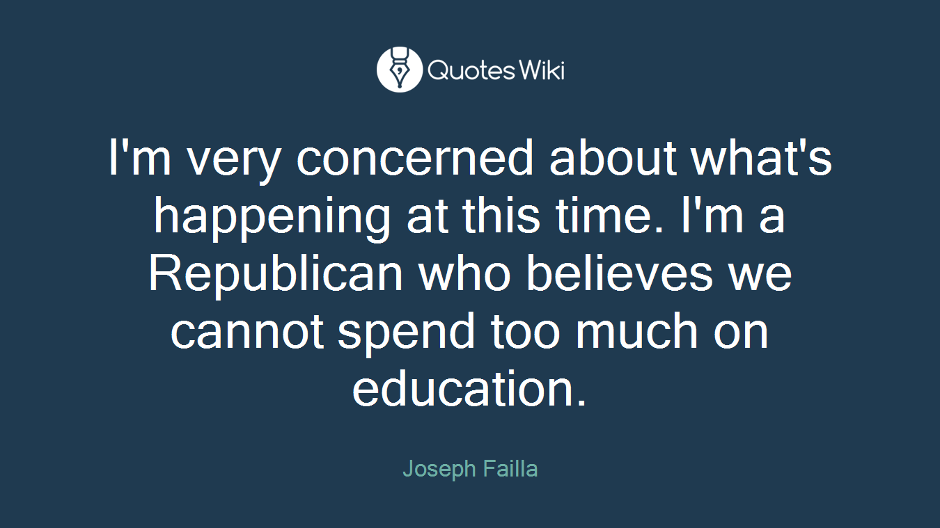 I'm very concerned about what's happening at this time. I'm a Republican who believes we cannot spend too much on education.