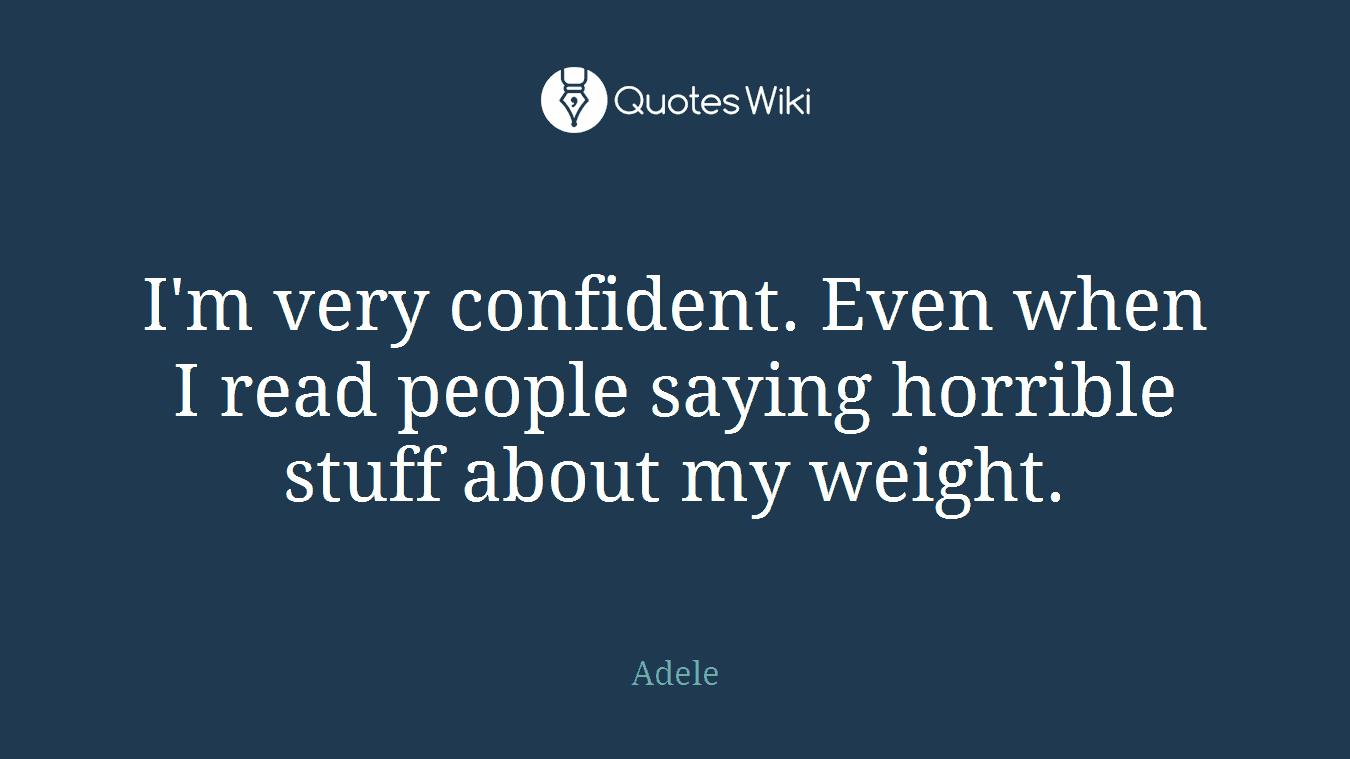 I'm very confident. Even when I read people saying horrible stuff about my weight.