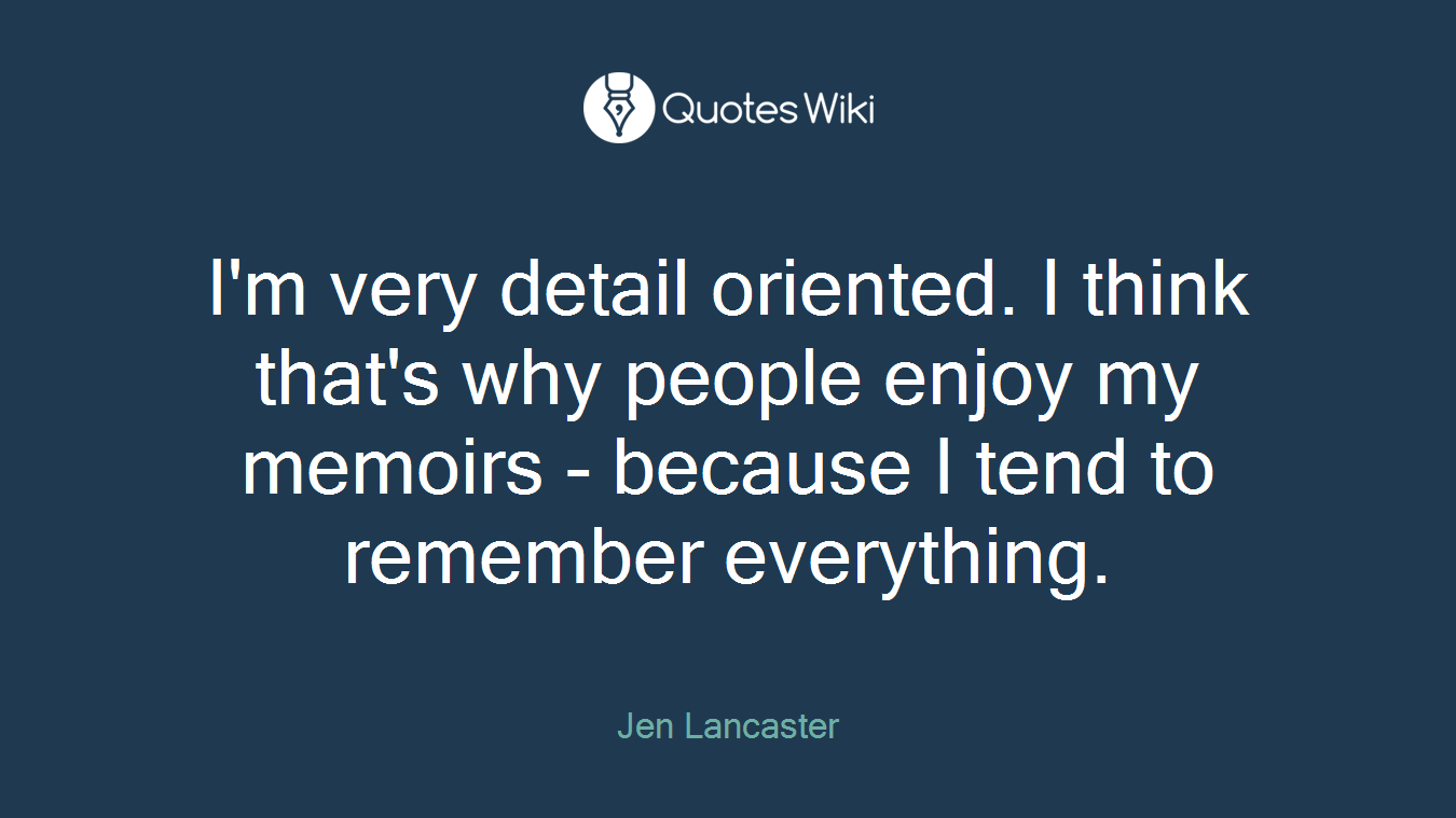 I'm very detail oriented. I think that's why people enjoy my memoirs - because I tend to remember everything.