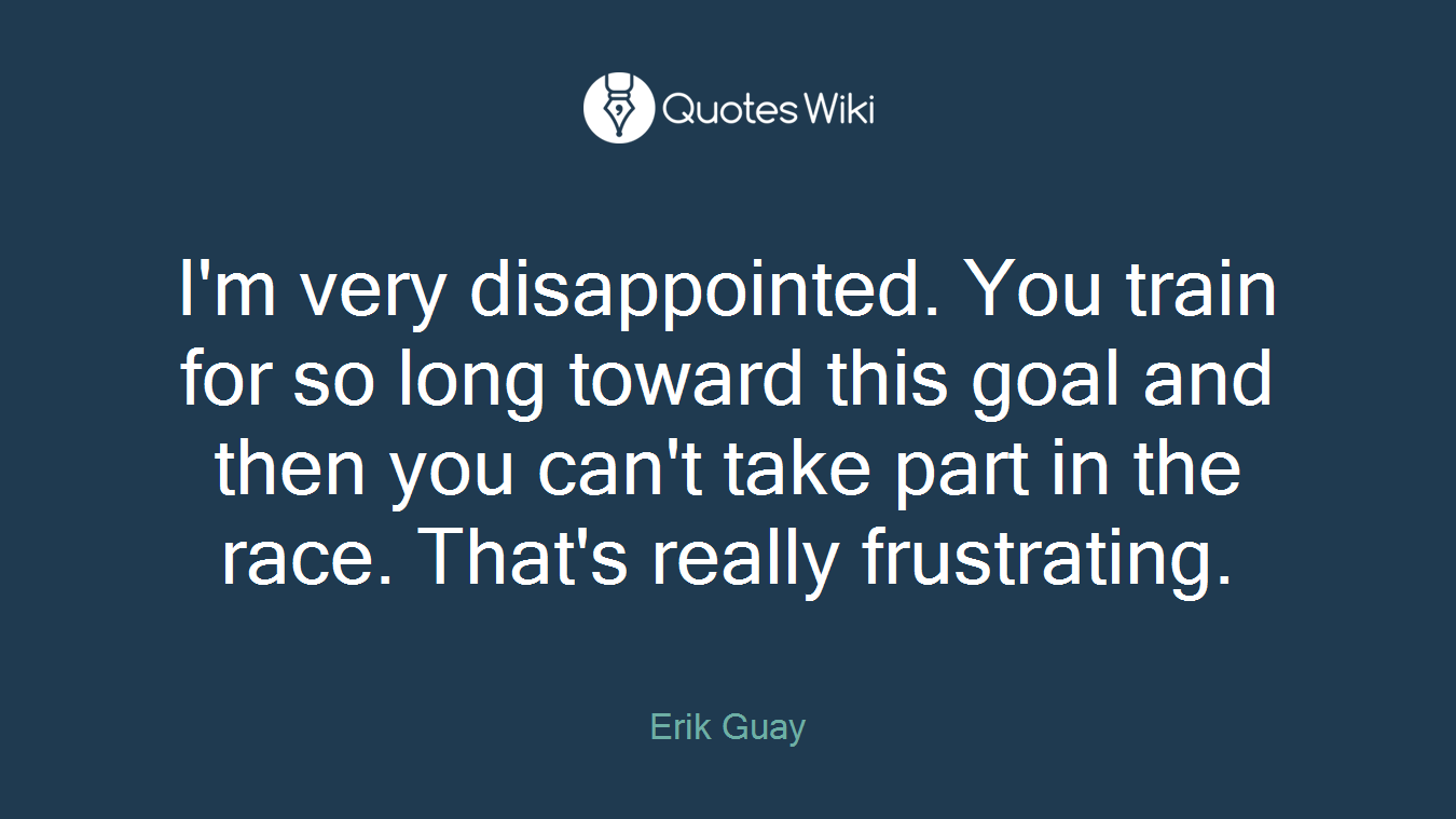 I'm very disappointed. You train for so long toward this goal and then you can't take part in the race. That's really frustrating.