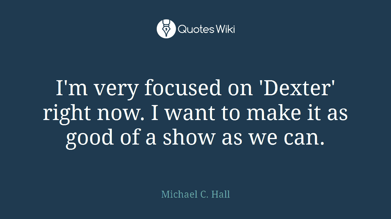 I'm very focused on 'Dexter' right now. I want to make it as good of a show as we can.