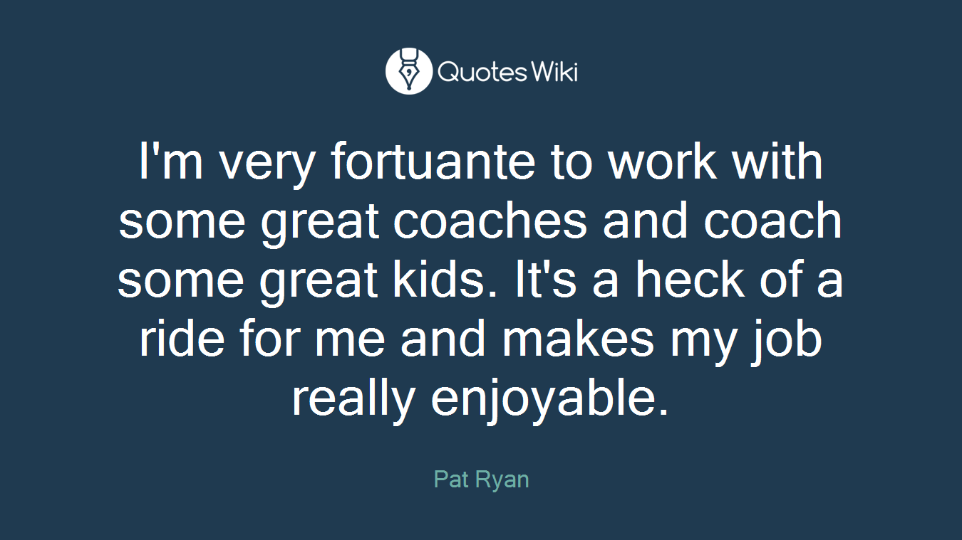 I'm very fortuante to work with some great coaches and coach some great kids. It's a heck of a ride for me and makes my job really enjoyable.