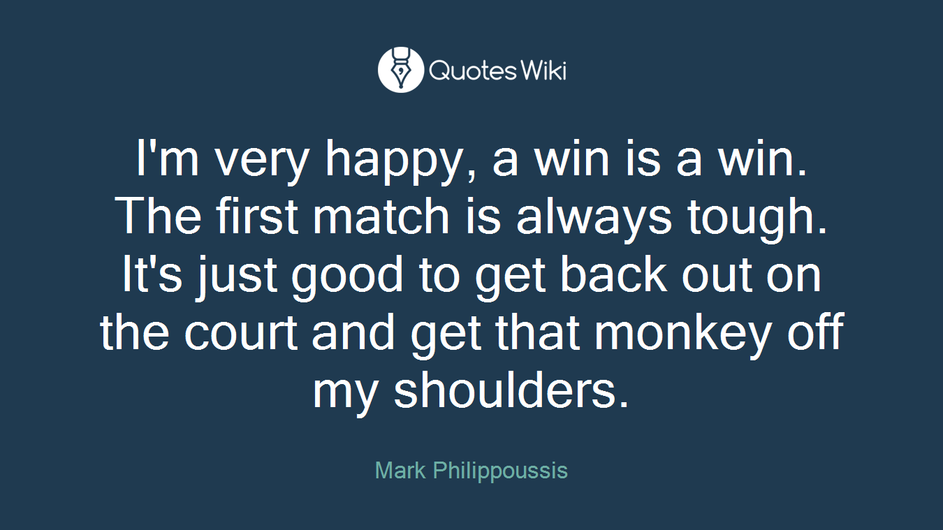 I'm very happy, a win is a win. The first match is always tough. It's just good to get back out on the court and get that monkey off my shoulders.