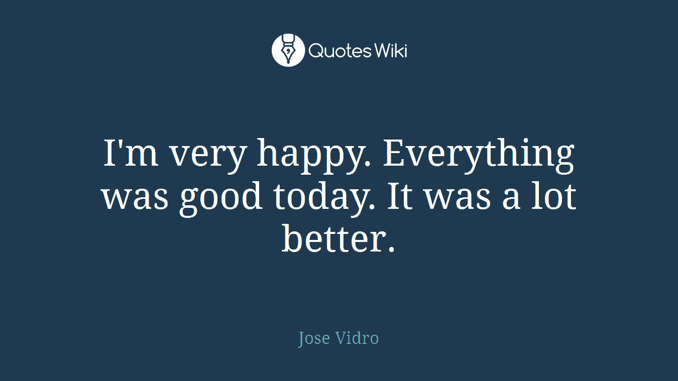 I'm very happy. Everything was good today. It was a lot better.