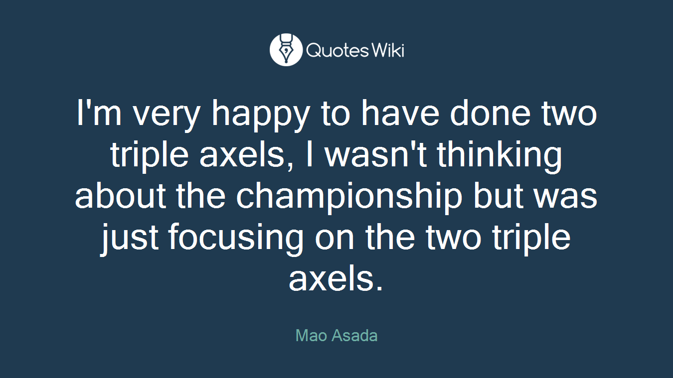 I'm very happy to have done two triple axels, I wasn't thinking about the championship but was just focusing on the two triple axels.