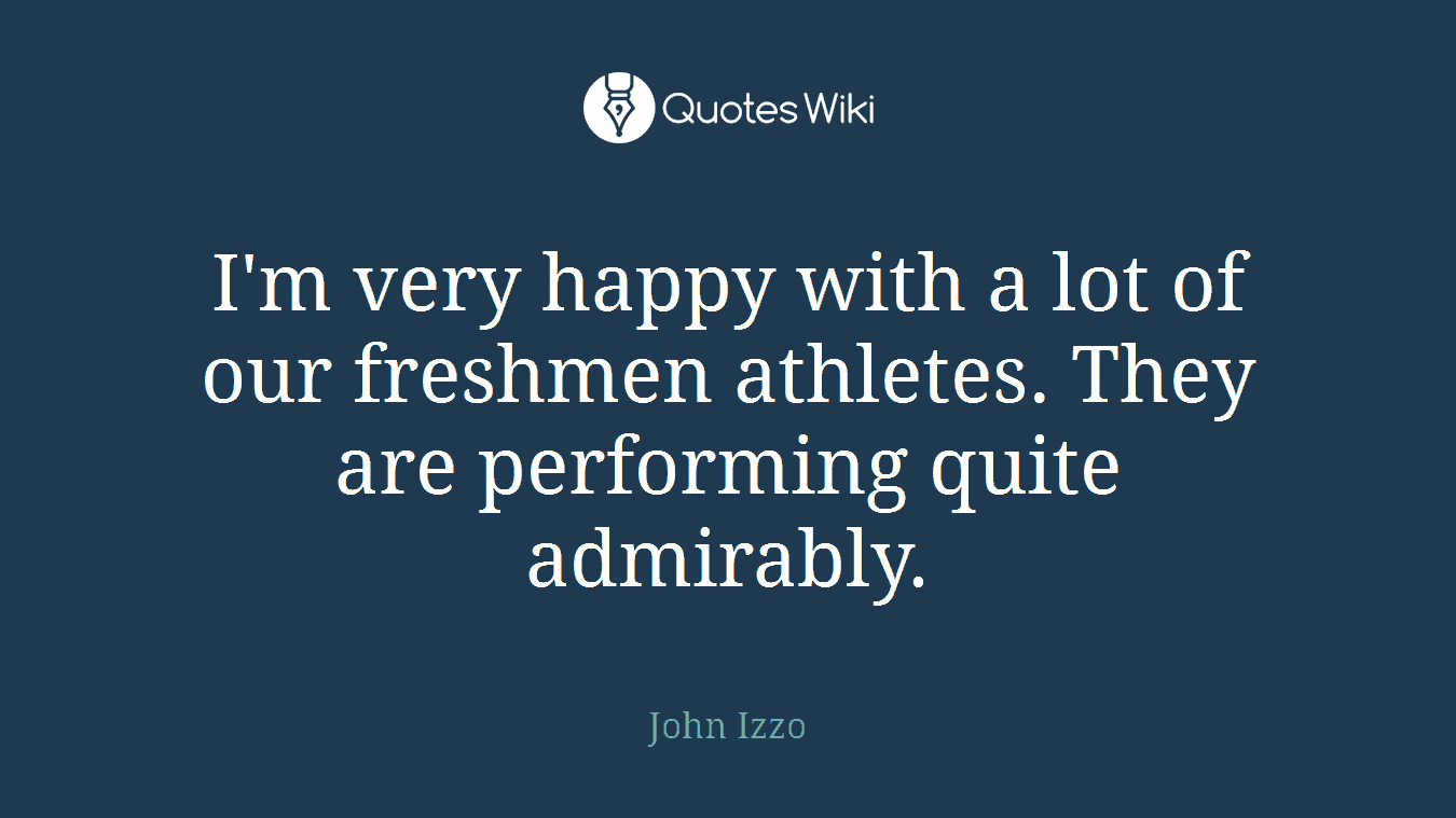 I'm very happy with a lot of our freshmen athletes. They are performing quite admirably.