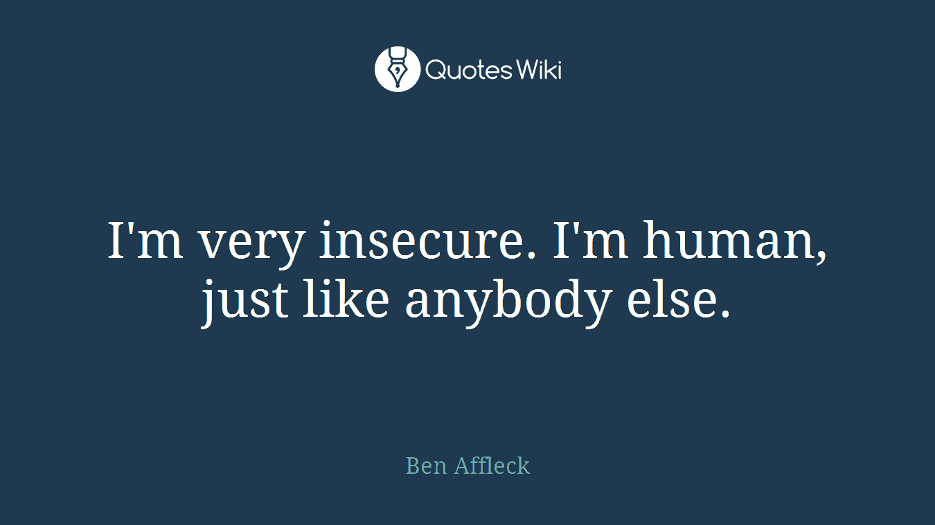 I'm very insecure. I'm human, just like anybody else.