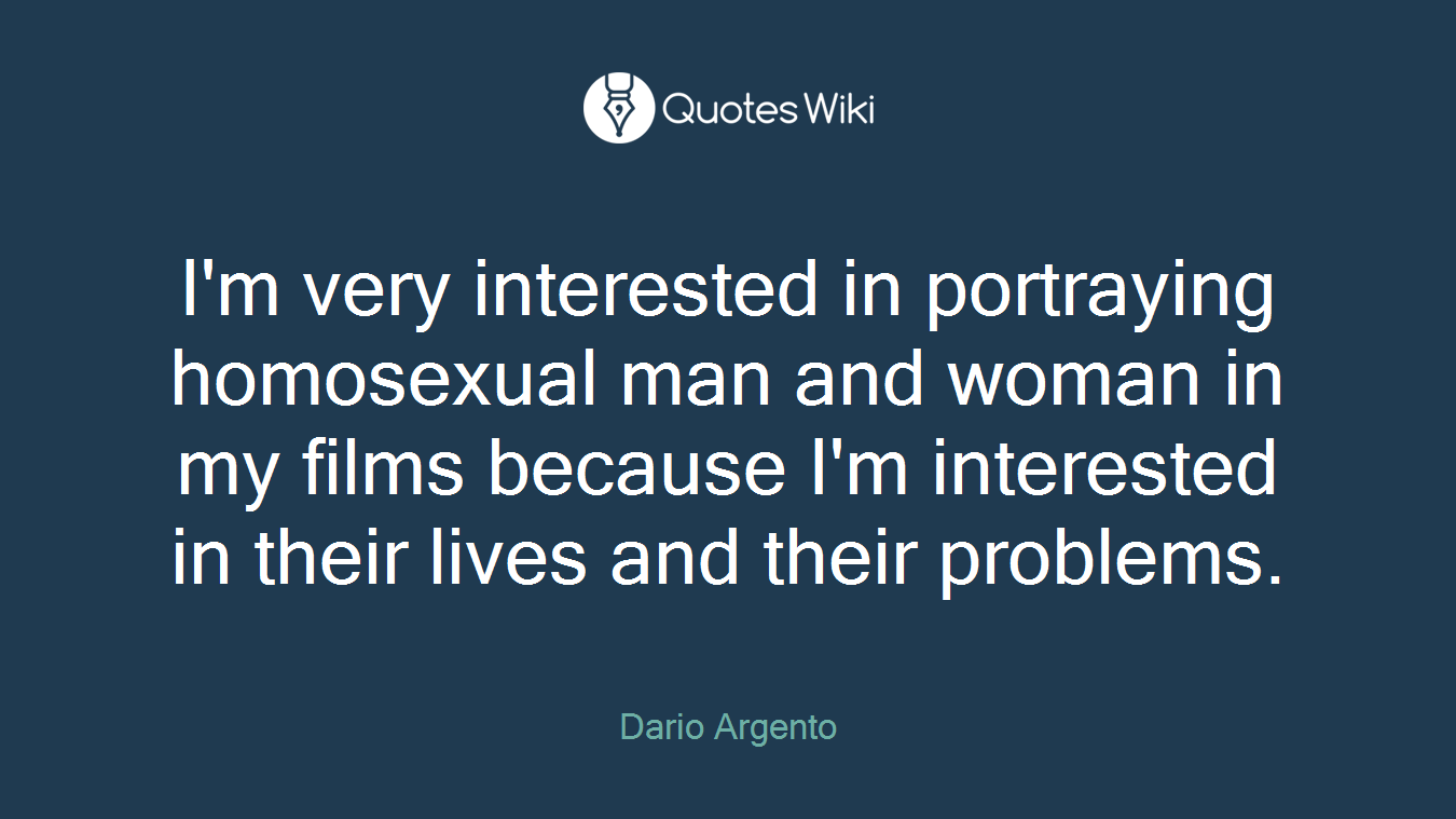 I'm very interested in portraying homosexual man and woman in my films because I'm interested in their lives and their problems.
