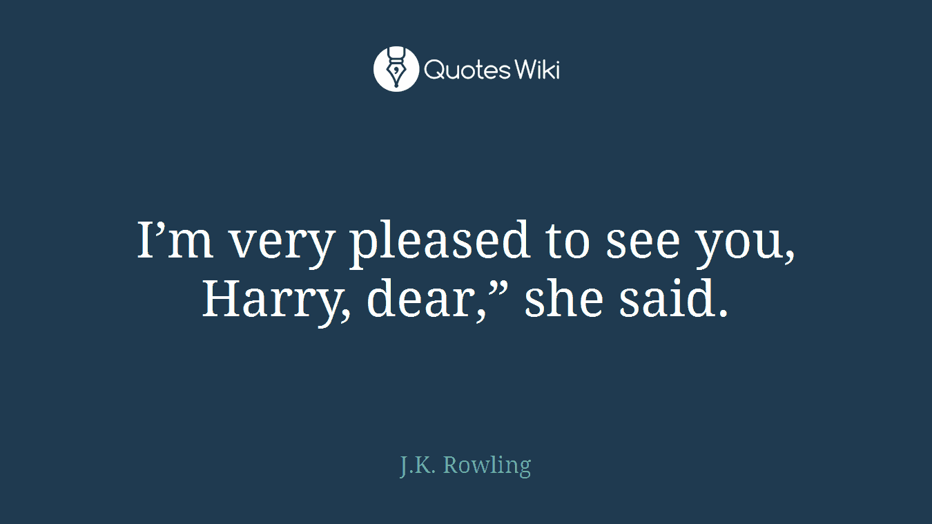 I’m very pleased to see you, Harry, dear,” she said.