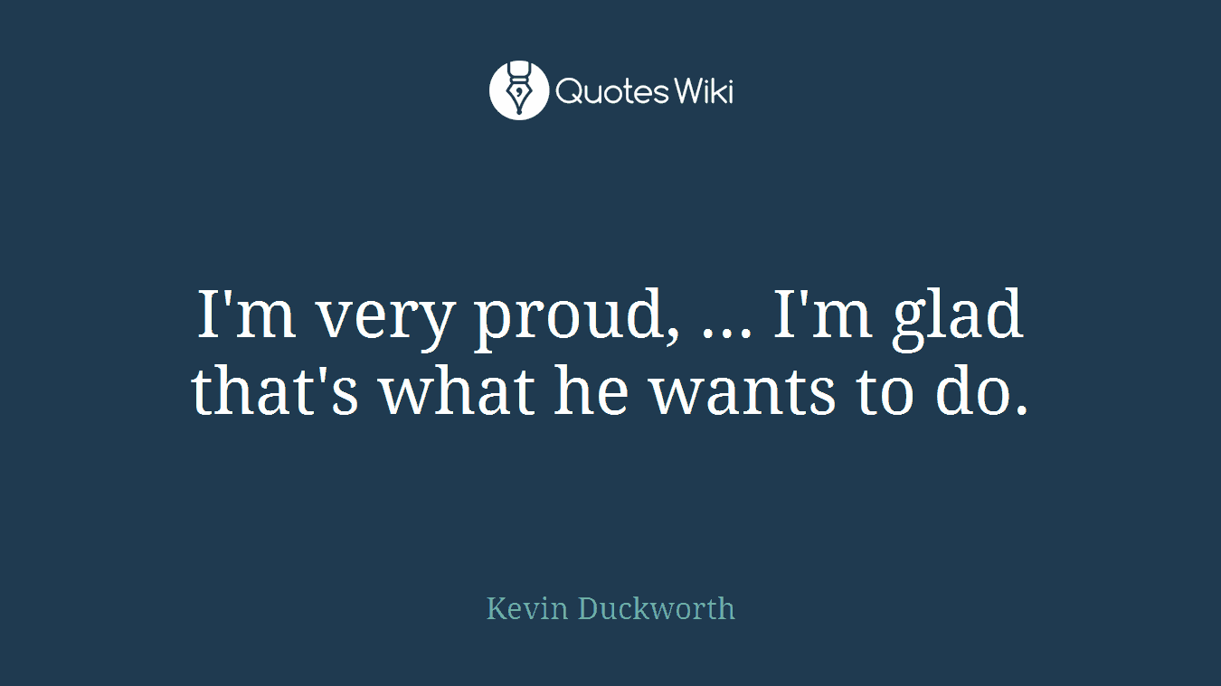 I'm very proud, ... I'm glad that's what he wants to do.