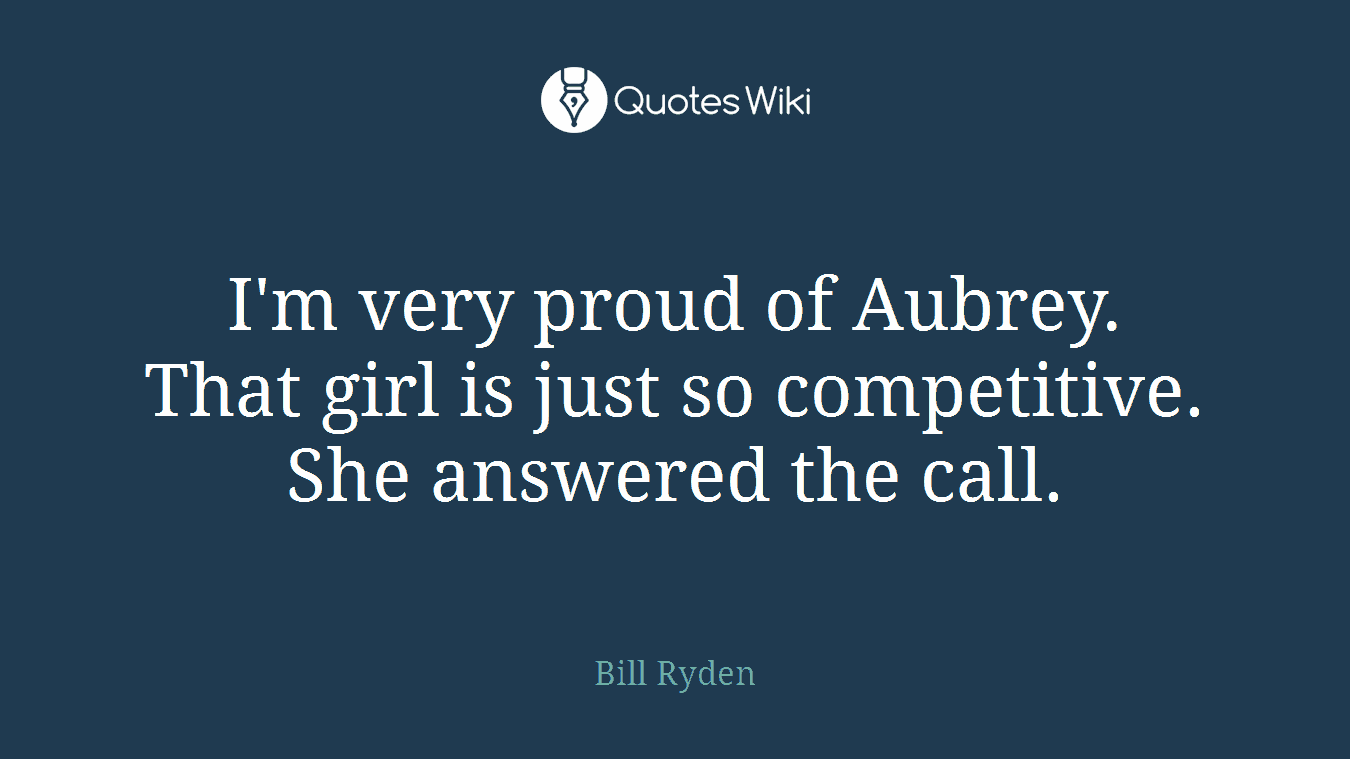 I'm very proud of Aubrey. That girl is just so competitive. She answered the call.