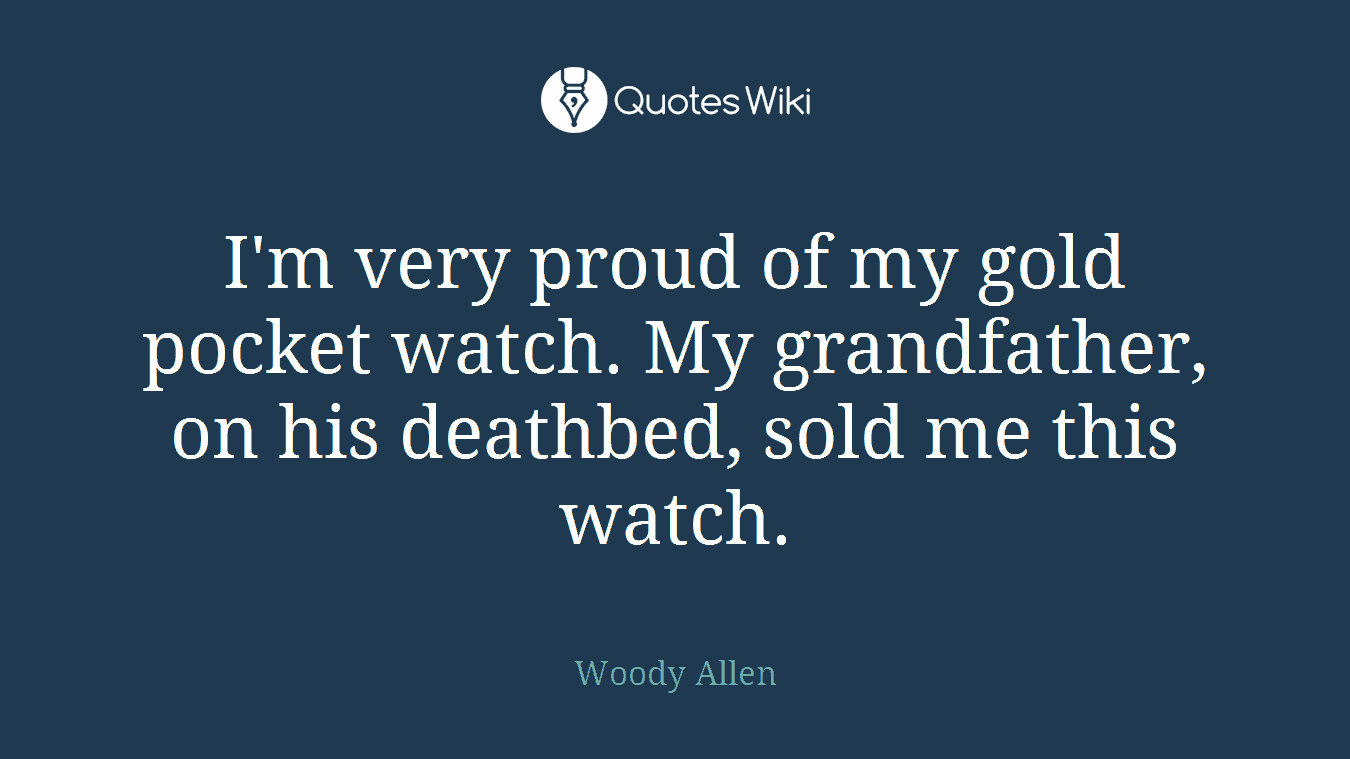 I'm very proud of my gold pocket watch. My grandfather, on his deathbed, sold me this watch.