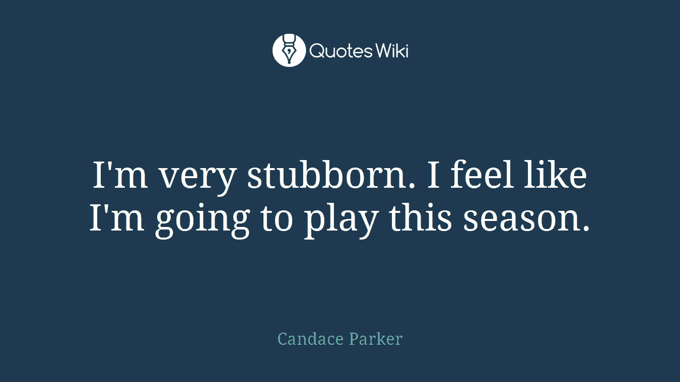 I'm very stubborn. I feel like I'm going to play this season.