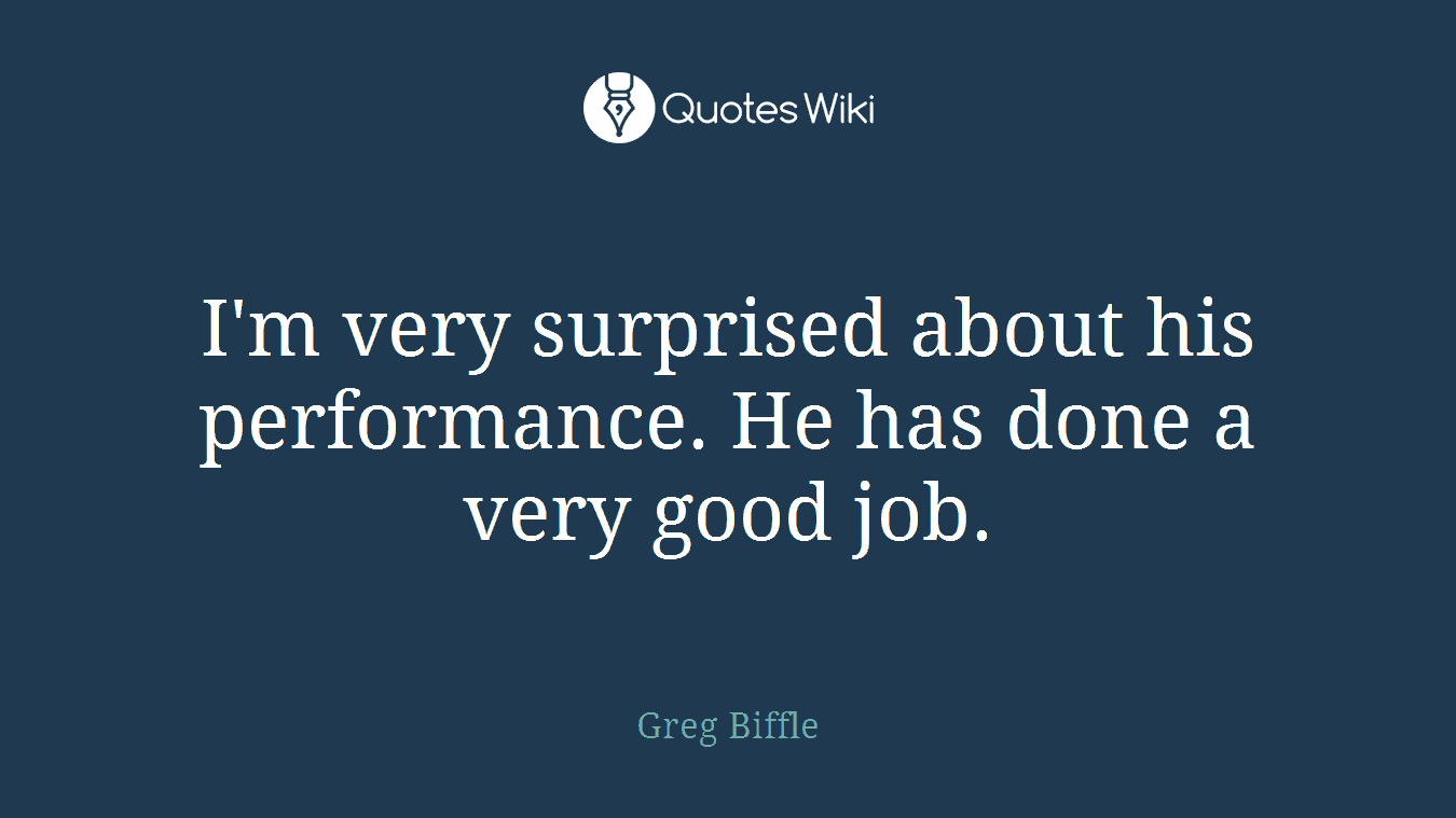 I'm very surprised about his performance. He has done a very good job.