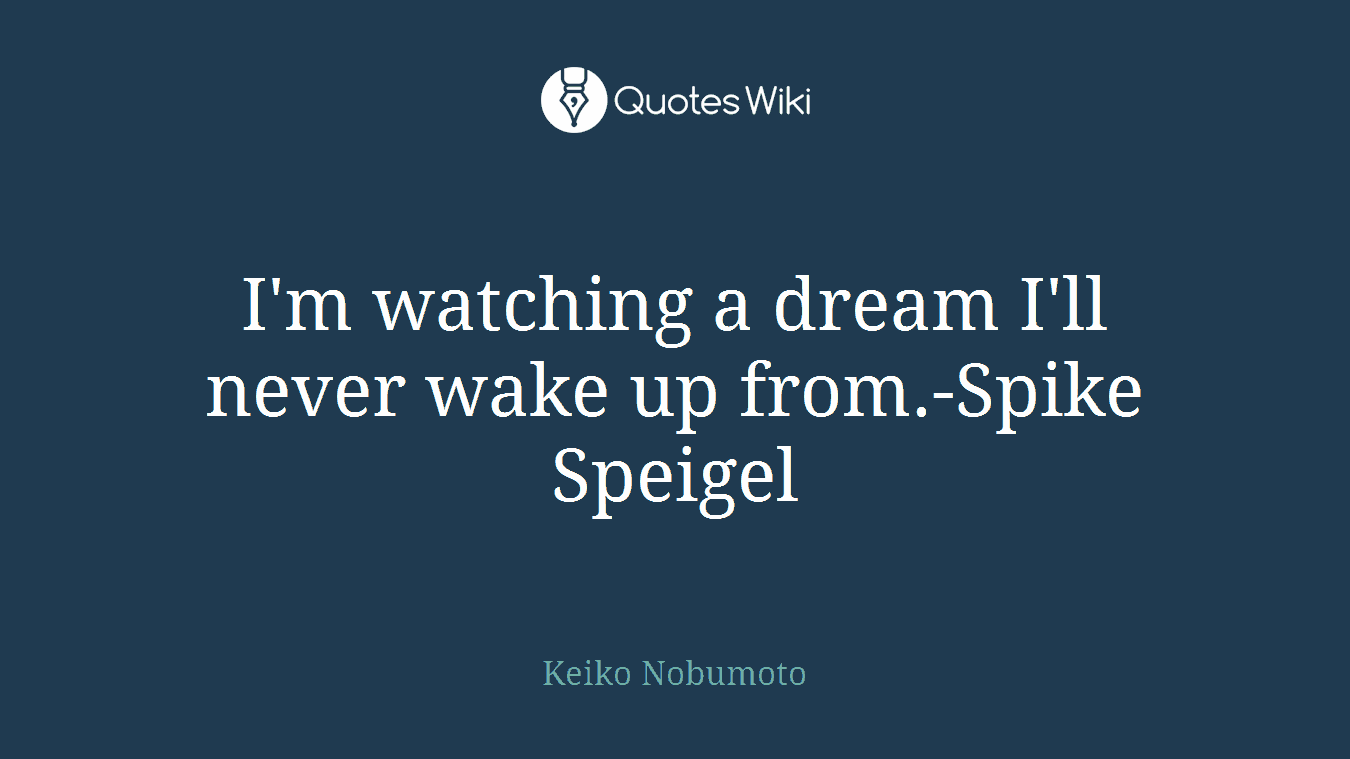 I'm watching a dream I'll never wake up from.-Spike Speigel
