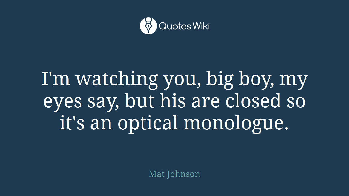 I'm watching you, big boy, my eyes say, but his are closed so it's an optical monologue.