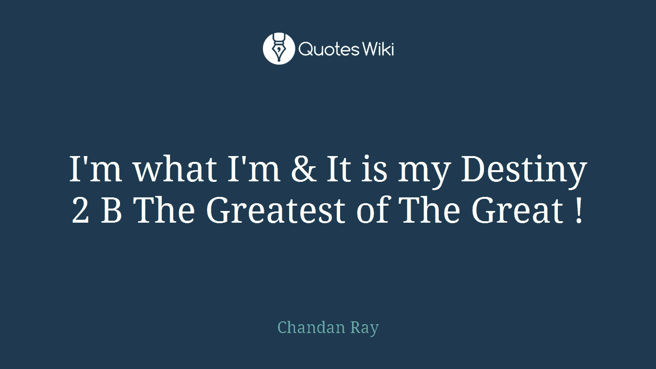 I'm what I'm & It is my Destiny 2 B The Greatest of The Great !