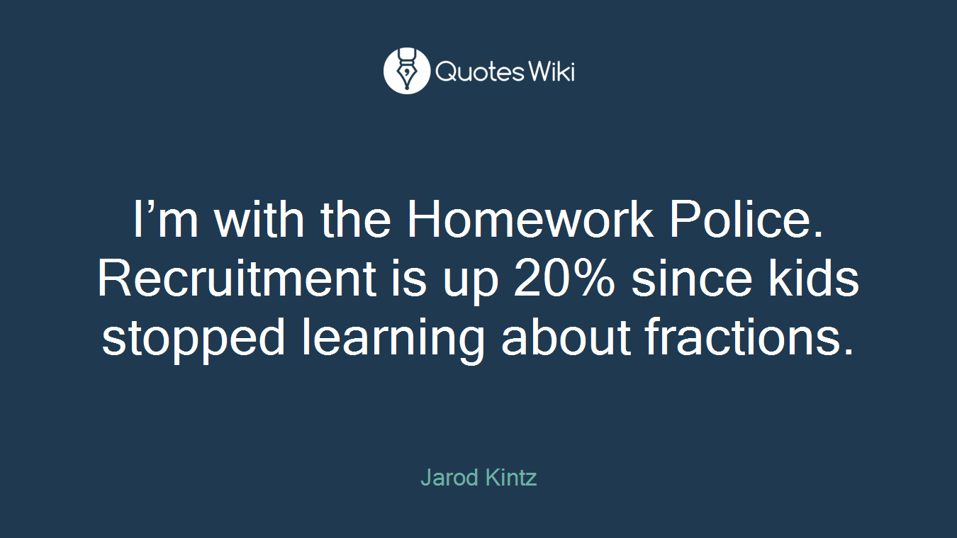 I’m with the Homework Police. Recruitment is up 20% since kids stopped learning about fractions.