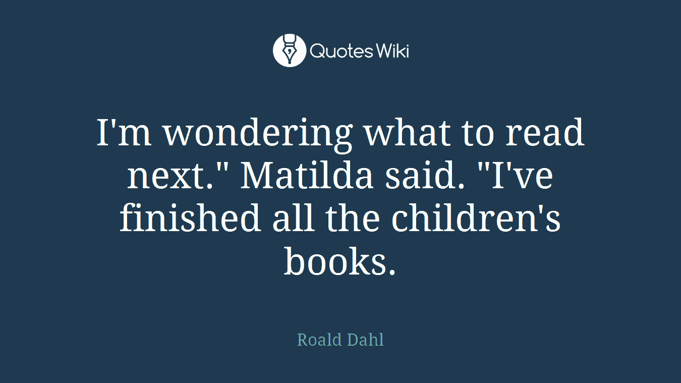 I'm wondering what to read next." Matilda said. "I've finished all the children's books.