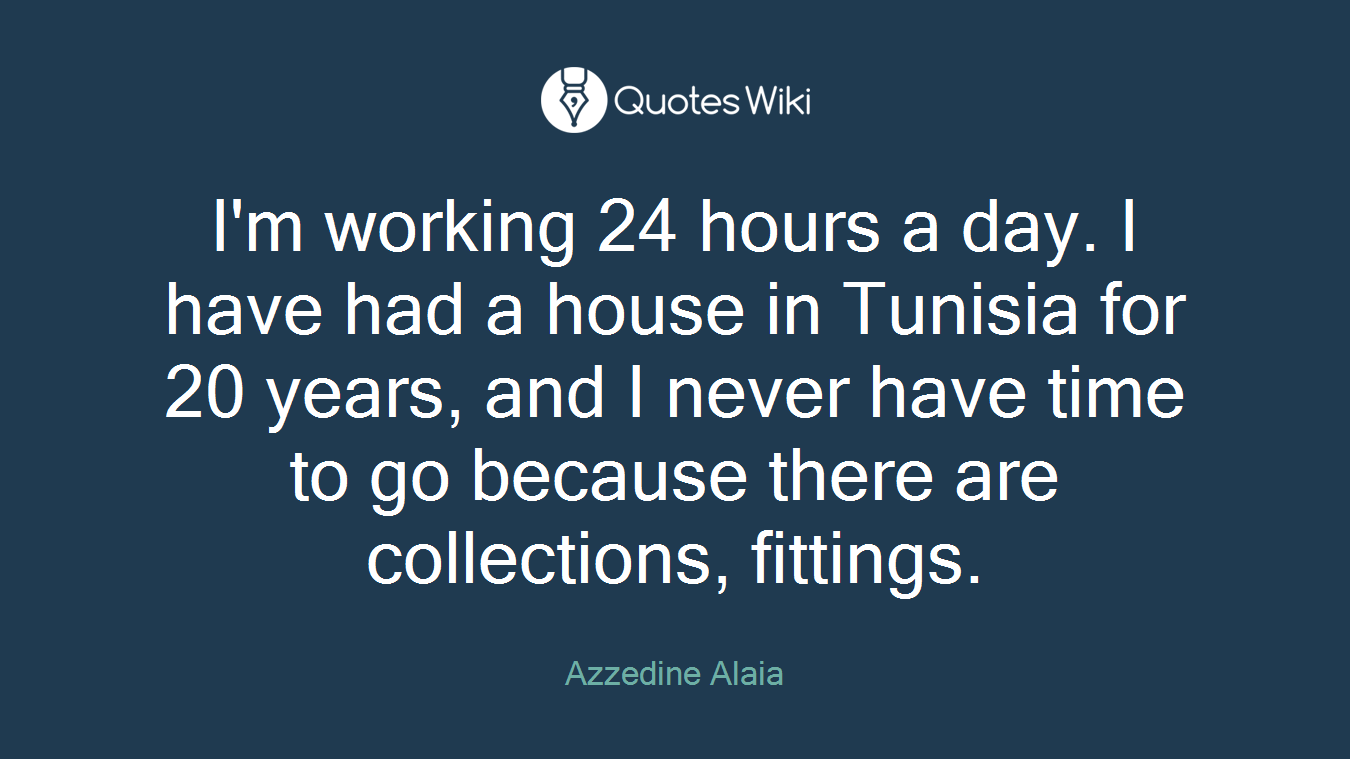 I'm working 24 hours a day. I have had a house in Tunisia for 20 years, and I never have time to go because there are collections, fittings.