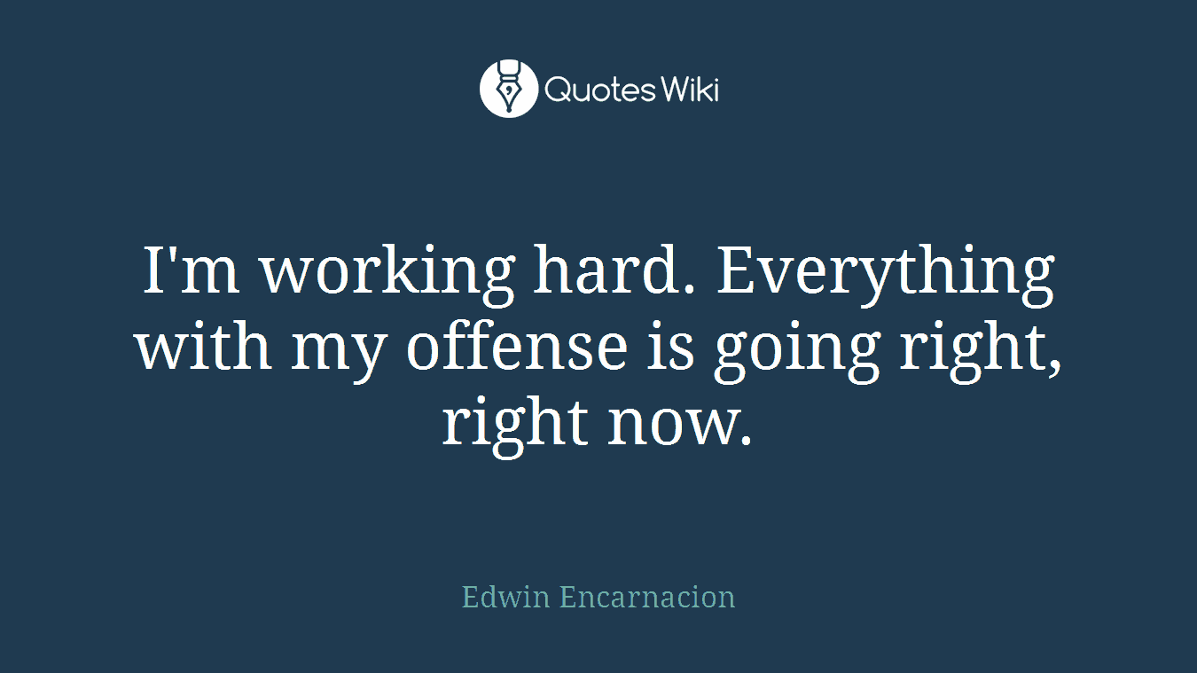 I'm working hard. Everything with my offense is going right, right now.