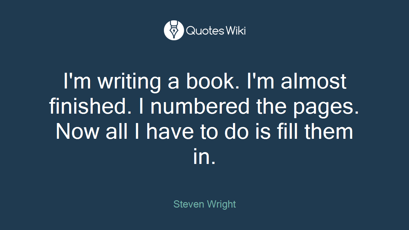 I'm writing a book. I'm almost finished. I numbered the pages. Now all I have to do is fill them in.