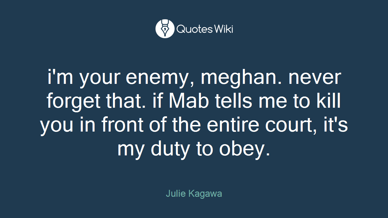 i'm your enemy, meghan. never forget that. if Mab tells me to kill you in front of the entire court, it's my duty to obey.