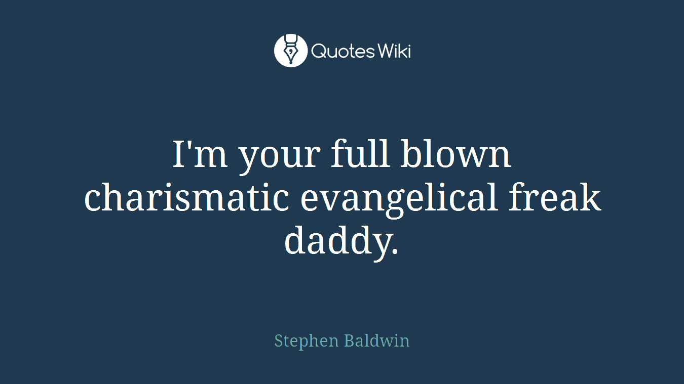 I'm your full blown charismatic evangelical freak daddy.