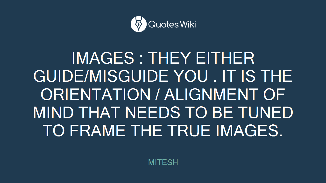 IMAGES : THEY EITHER GUIDE/MISGUIDE YOU . IT IS THE ORIENTATION / ALIGNMENT OF MIND THAT NEEDS TO BE TUNED TO FRAME THE TRUE IMAGES.