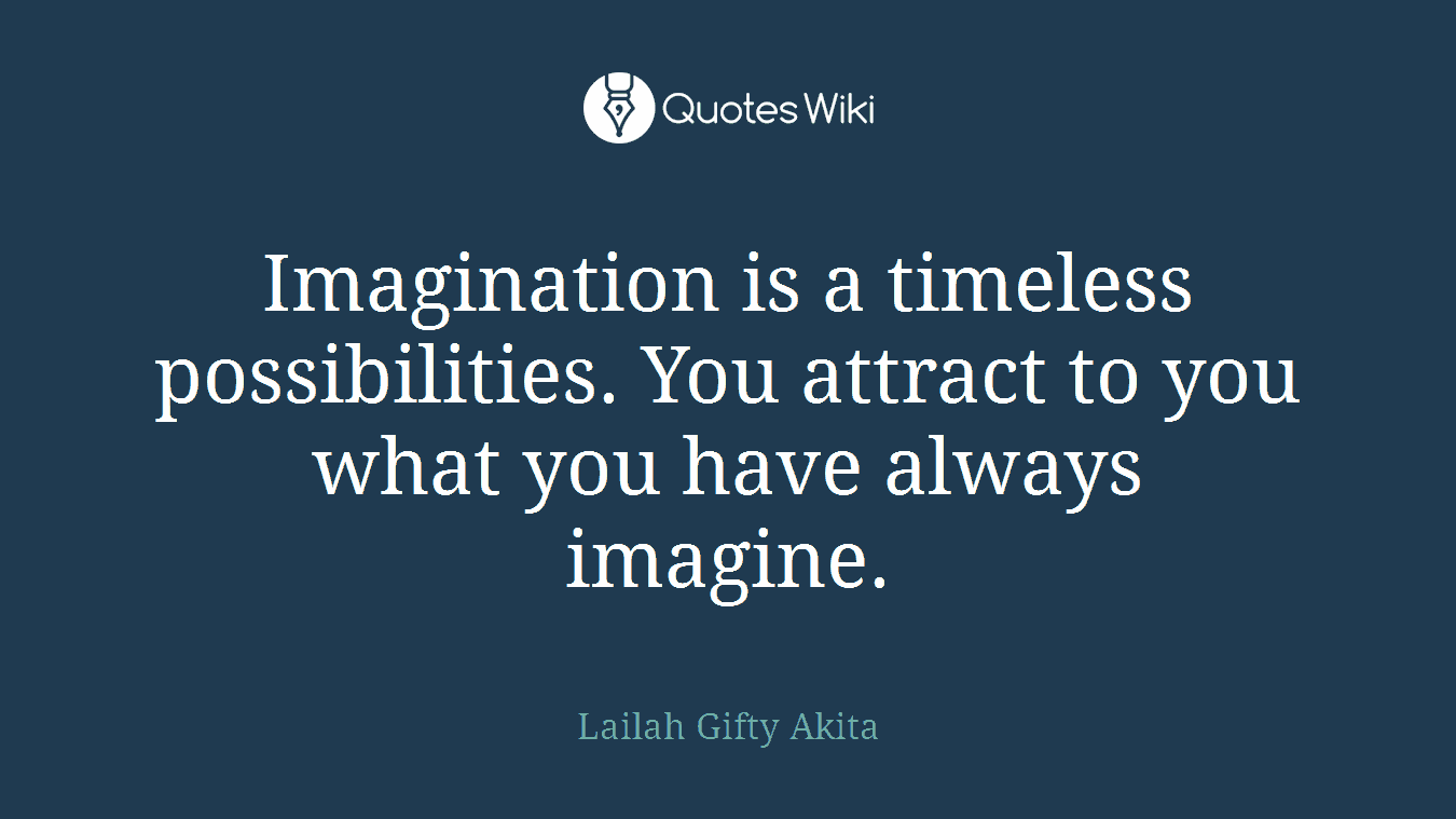 Imagination is a timeless possibilities. You attract to you what you have always imagine.