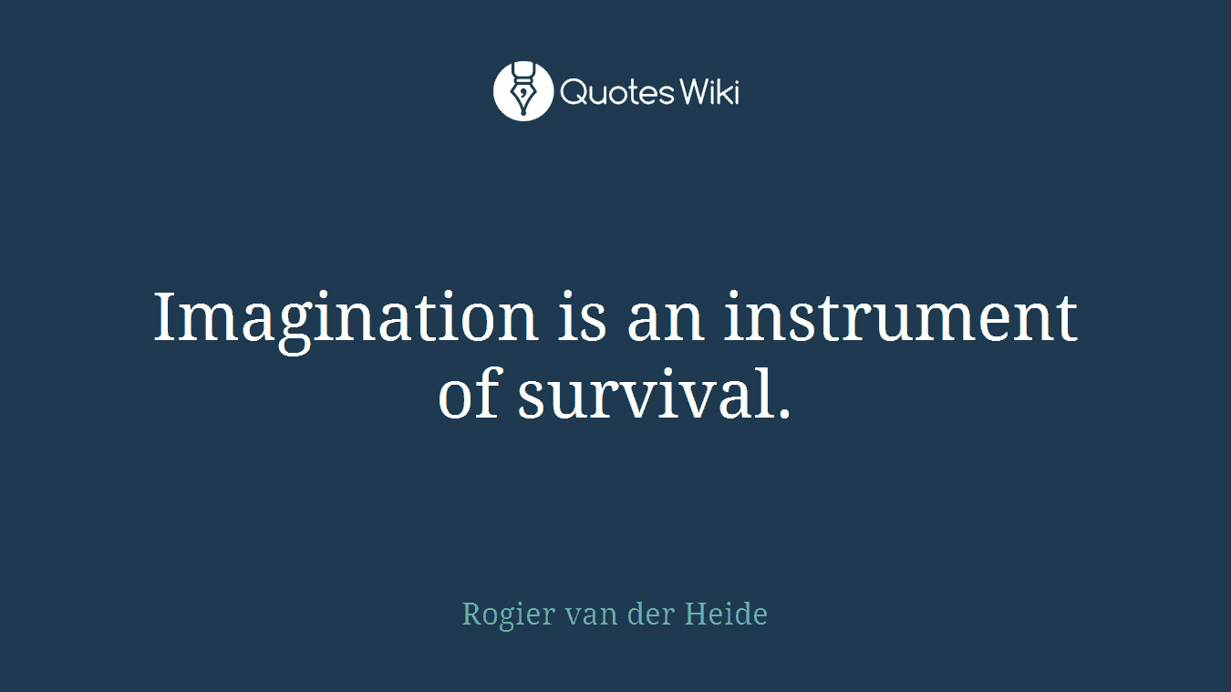 Imagination is an instrument of survival.
