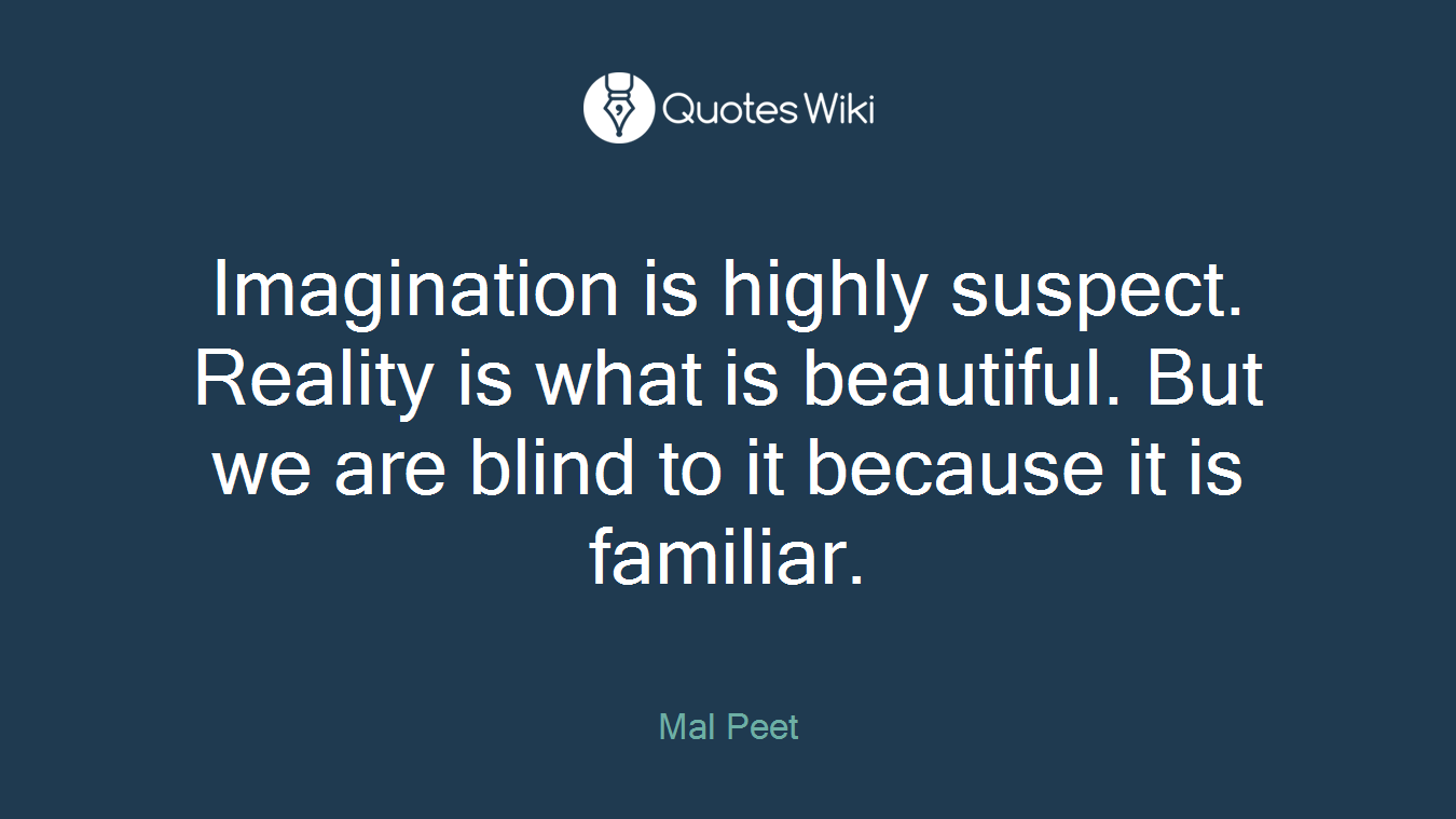 Imagination is highly suspect. Reality is what is beautiful. But we are blind to it because it is familiar.